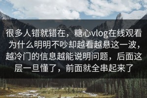 很多人错就错在，糖心vlog在线观看为什么明明不吵却越看越悬这一波，越冷门的信息越能说明问题，后面这层一旦懂了，前面就全串起来了