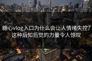糖心vlog入口为什么会让人情绪失控？这种后知后觉的力量令人惊叹
