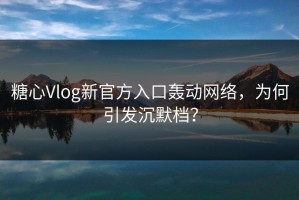 糖心Vlog新官方入口轰动网络，为何引发沉默档？