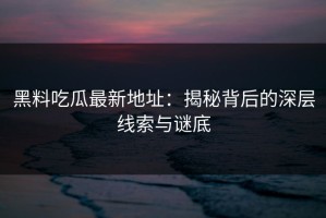 黑料吃瓜最新地址：揭秘背后的深层线索与谜底