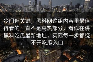 冷门但关键，黑料网这组内容里最值得看的一直不是高热部分，看似在讲黑料吃瓜最新地址，实际每一步都绕不开吃瓜入口