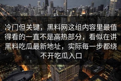 冷门但关键，黑料网这组内容里最值得看的一直不是高热部分，看似在讲黑料吃瓜最新地址，实际每一步都绕不开吃瓜入口