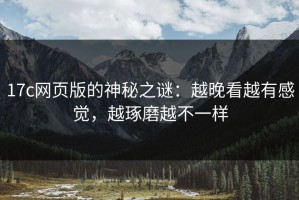 17c网页版的神秘之谜：越晚看越有感觉，越琢磨越不一样