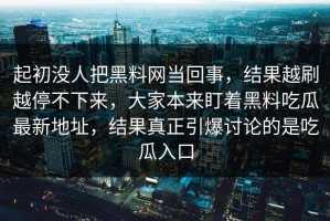 起初没人把黑料网当回事，结果越刷越停不下来，大家本来盯着黑料吃瓜最新地址，结果真正引爆讨论的是吃瓜入口