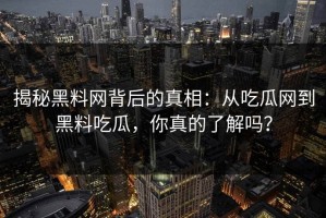 揭秘黑料网背后的真相：从吃瓜网到黑料吃瓜，你真的了解吗？