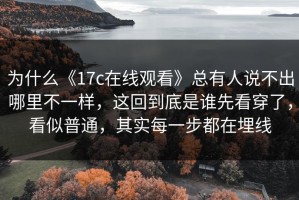 为什么《17c在线观看》总有人说不出哪里不一样，这回到底是谁先看穿了，看似普通，其实每一步都在埋线