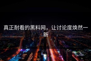 真正耐看的黑料网，让讨论度焕然一新