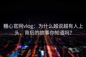 糖心官网vlog：为什么越说越有人上头，背后的故事你知道吗？