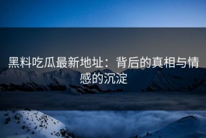 黑料吃瓜最新地址：背后的真相与情感的沉淀