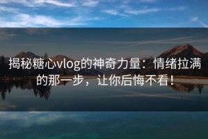 揭秘糖心vlog的神奇力量：情绪拉满的那一步，让你后悔不看！
