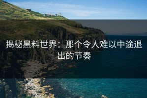揭秘黑料世界：那个令人难以中途退出的节奏