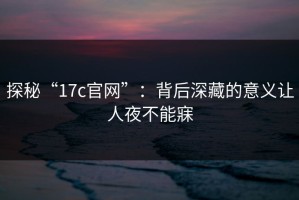 探秘“17c官网”：背后深藏的意义让人夜不能寐