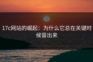 17c网站的崛起：为什么它总在关键时候冒出来