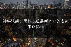 神秘诱惑：黑料吃瓜最新地址的表达策略揭秘