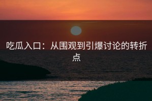 吃瓜入口：从围观到引爆讨论的转折点