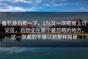 看到最后那一下，17c又一次被推上讨论区，后劲全在那个被忽略的地方，这一次真的不像以前那样简单