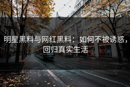 明星黑料与网红黑料：如何不被诱惑，回归真实生活