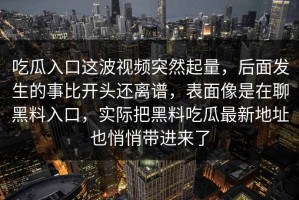 吃瓜入口这波视频突然起量，后面发生的事比开头还离谱，表面像是在聊黑料入口，实际把黑料吃瓜最新地址也悄悄带进来了