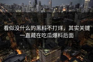 看似没什么的黑料不打烊，其实关键一直藏在吃瓜爆料后面