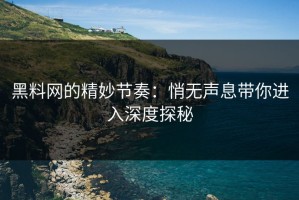 黑料网的精妙节奏：悄无声息带你进入深度探秘
