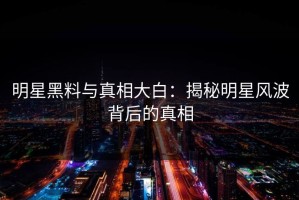 明星黑料与真相大白：揭秘明星风波背后的真相