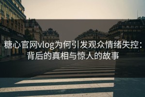糖心官网vlog为何引发观众情绪失控：背后的真相与惊人的故事
