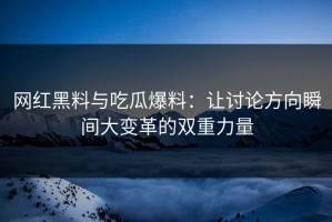 网红黑料与吃瓜爆料：让讨论方向瞬间大变革的双重力量
