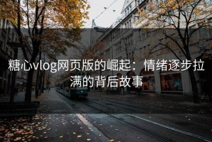 糖心vlog网页版的崛起：情绪逐步拉满的背后故事
