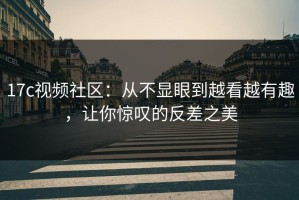 17c视频社区：从不显眼到越看越有趣，让你惊叹的反差之美