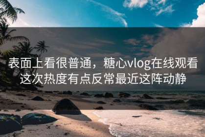 表面上看很普通，糖心vlog在线观看这次热度有点反常最近这阵动静