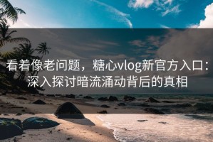 看着像老问题，糖心vlog新官方入口：深入探讨暗流涌动背后的真相