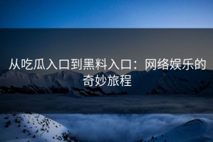 从吃瓜入口到黑料入口：网络娱乐的奇妙旅程