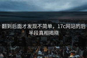 翻到后面才发现不简单，17c网站的后半段真相揭晓