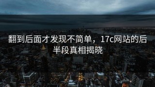 翻到后面才发现不简单，17c网站的后半段真相揭晓