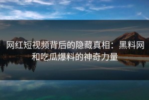 网红短视频背后的隐藏真相：黑料网和吃瓜爆料的神奇力量