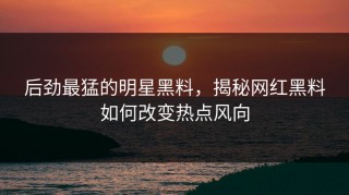 后劲最猛的明星黑料，揭秘网红黑料如何改变热点风向