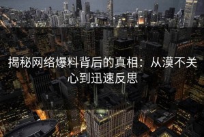 揭秘网络爆料背后的真相：从漠不关心到迅速反思