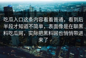 吃瓜入口这条内容看着普通，看到后半段才知道不简单，表面像是在聊黑料吃瓜网，实际把黑料网也悄悄带进来了