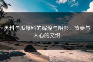 黑料与瓜爆料的辉煌与阴影：节奏与人心的交织