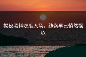 揭秘黑料吃瓜入场，线索早已悄然摆放