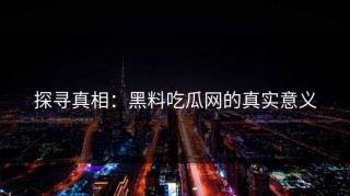 探寻真相：黑料吃瓜网的真实意义