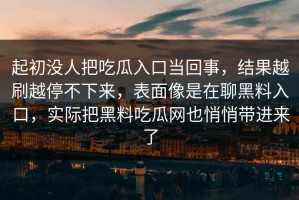 起初没人把吃瓜入口当回事，结果越刷越停不下来，表面像是在聊黑料入口，实际把黑料吃瓜网也悄悄带进来了