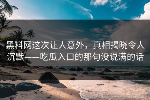 黑料网这次让人意外，真相揭晓令人沉默——吃瓜入口的那句没说满的话