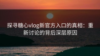 探寻糖心vlog新官方入口的真相：重新讨论的背后深层原因
