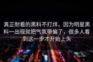 真正耐看的黑料不打烊，因为明星黑料一出现就把气氛带偏了，很多人看到这一步才开始上头
