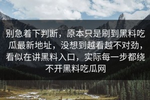 别急着下判断，原本只是刷到黑料吃瓜最新地址，没想到越看越不对劲，看似在讲黑料入口，实际每一步都绕不开黑料吃瓜网