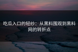 吃瓜入口的轻纱：从黑料围观到黑料网的转折点