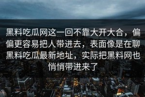 黑料吃瓜网这一回不靠大开大合，偏偏更容易把人带进去，表面像是在聊黑料吃瓜最新地址，实际把黑料网也悄悄带进来了