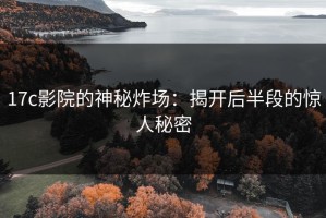 17c影院的神秘炸场：揭开后半段的惊人秘密