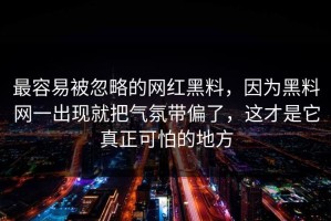 最容易被忽略的网红黑料，因为黑料网一出现就把气氛带偏了，这才是它真正可怕的地方